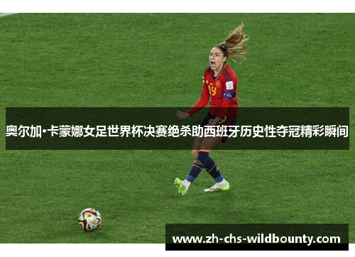 奥尔加·卡蒙娜女足世界杯决赛绝杀助西班牙历史性夺冠精彩瞬间 奥尔加·卡蒙娜女足世界杯决赛绝杀助西班牙历史性夺冠精彩瞬间