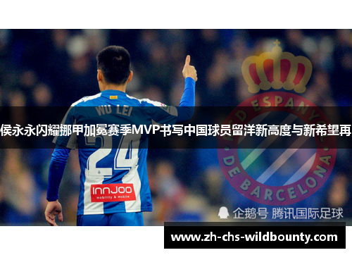 侯永永闪耀挪甲加冕赛季MVP书写中国球员留洋新高度与新希望再