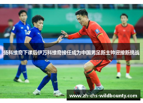 扬科维奇下课后伊万科维奇接任成为中国男足新主帅迎接新挑战 扬科维奇下课后伊万科维奇接任成为中国男足新主帅迎接新挑战